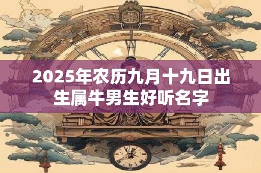 2026年农历九月十九日出生属牛男生好听名字 2026年农历九月十九日出生属牛男生好听名字