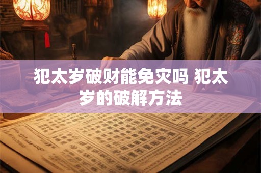 犯太岁破财能免灾吗 犯太岁的破解方法