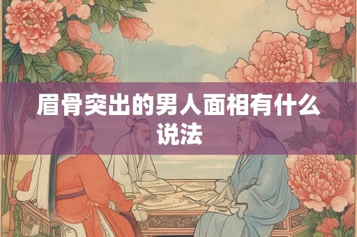 眉骨突出的男人面相有什么说法 眉骨突出的男人面相有什么说法