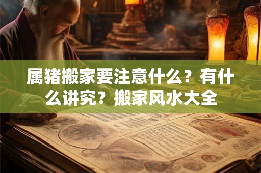属猪搬家要注意什么?有什么讲究?搬家风水大全 属猪搬家要注意什么?有什么讲究?搬家风水大全