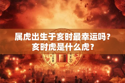 属虎出生于亥时最幸运吗？亥时虎是什么虎？