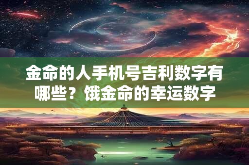 金命的人手机号吉利数字有哪些？饿金命的幸运数字