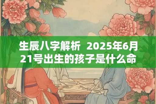 生辰八字解析  2025年6月21号出生的孩子是什么命
