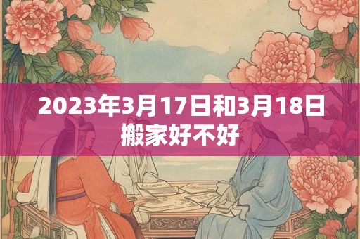 2023年3月17日和3月18日搬家好不好