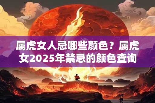 属虎女人忌哪些颜色?属虎女2026年禁忌的颜色查询 属虎女人忌哪些颜色?属虎女2026年禁忌的颜色查询