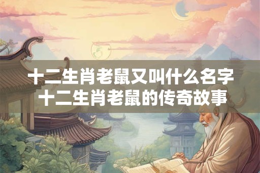 十二生肖老鼠又叫什么名字 十二生肖老鼠的传奇故事