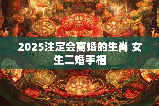 2025注定会离婚的生肖 女生二婚手相