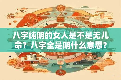 八字纯阴的女人是不是无儿命？八字全是阴什么意思？