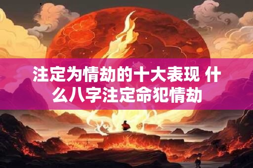 注定为情劫的十大表现 什么八字注定命犯情劫