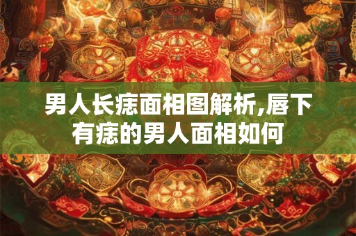 男人长痣面相图解析,唇下有痣的男人面相如何 男人长痣面相图解析,唇下有痣的男人面相如何