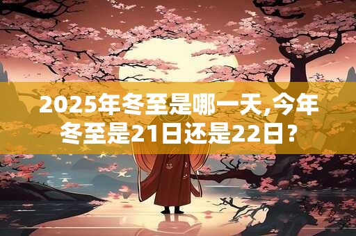 2025年冬至是哪一天,今年冬至是21日还是22日？