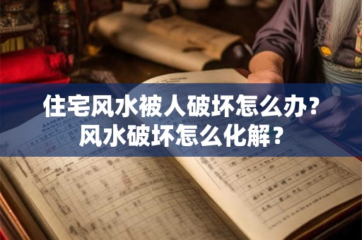 住宅风水被人破坏怎么办？风水破坏怎么化解？