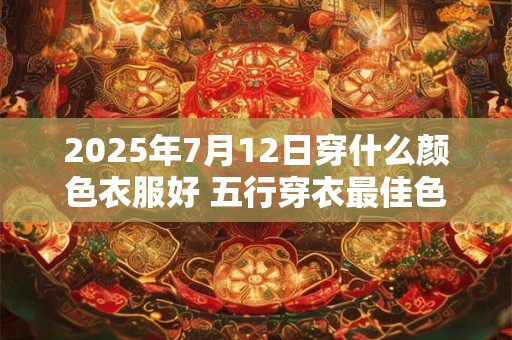 2025年7月12日穿什么颜色衣服好 五行穿衣最佳色