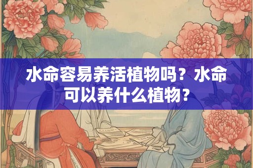 水命容易养活植物吗？水命可以养什么植物？