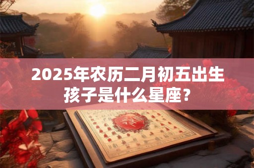 2026年农历二月初五出生孩子是什么星座？