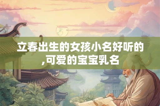 立春出生的女孩小名好听的,可爱的宝宝乳名