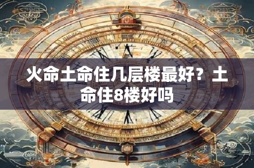 火命土命住几层楼最好？土命住8楼好吗