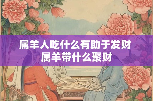 属羊人吃什么有助于发财 属羊带什么聚财
