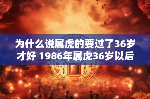 为什么说属虎的要过了36岁才好 1986年属虎36岁以后命运 为什么说属虎的要过了36岁才好 1986年属虎36岁以后命运