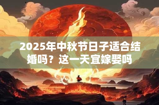 2025年中秋节日子适合结婚吗？这一天宜嫁娶吗