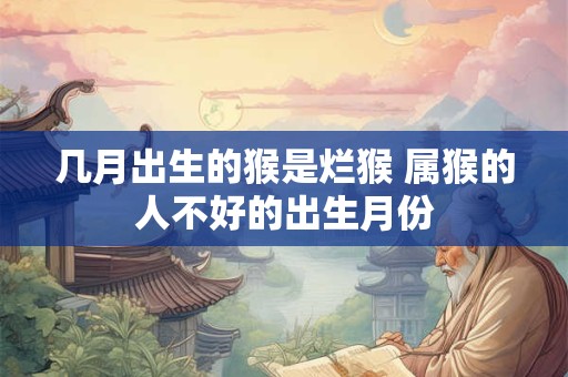 几月出生的猴是烂猴 属猴的人不好的出生月份