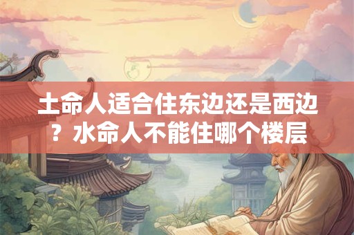 土命人适合住东边还是西边？水命人不能住哪个楼层
