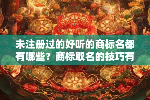 未注册过的好听的商标名都有哪些？商标取名的技巧有哪些？