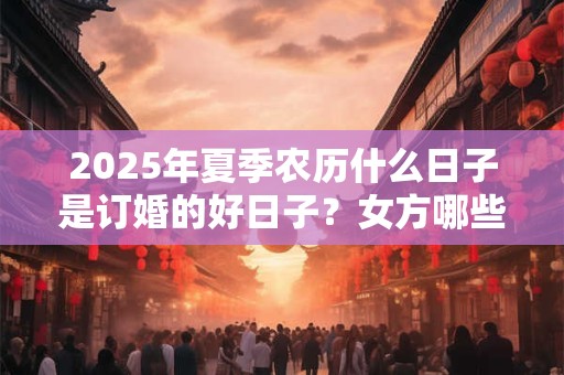2025年夏季农历什么日子是订婚的好日子？女方哪些亲戚参加