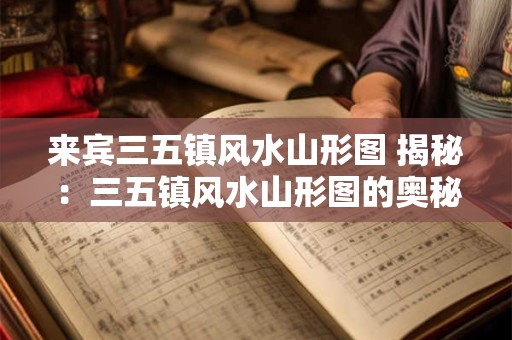 来宾三五镇风水山形图 揭秘：三五镇风水山形图的奥秘与魅力