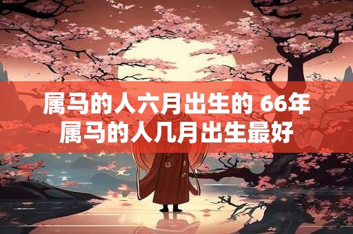 属马的人六月出生的 66年属马的人几月出生最好
