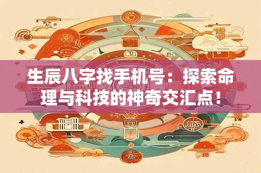 生辰八字找手机号：探索命理与科技的神奇交汇点！
