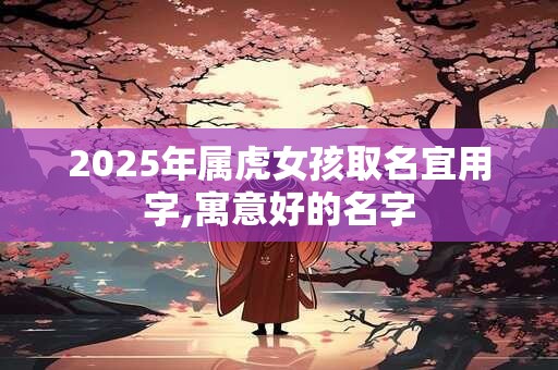 2025年属虎女孩取名宜用字,寓意好的名字