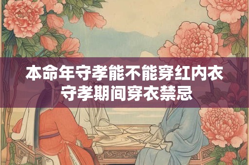 本命年守孝能不能穿红内衣 守孝期间穿衣禁忌