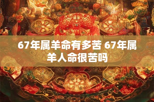 67年属羊命有多苦 67年属羊人命很苦吗