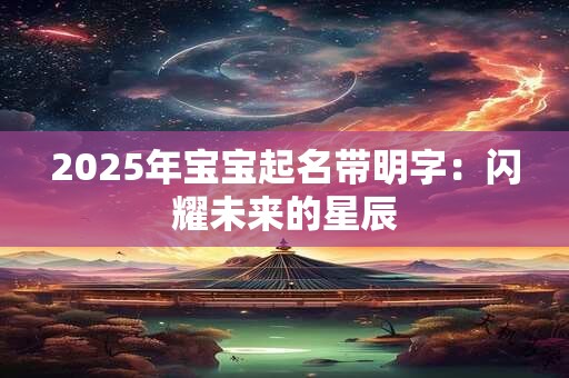 2025年宝宝起名带明字：闪耀未来的星辰