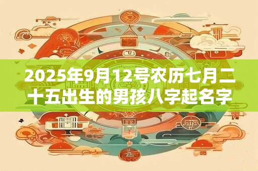 2025年9月12号农历七月二十五出生的男孩八字起名字