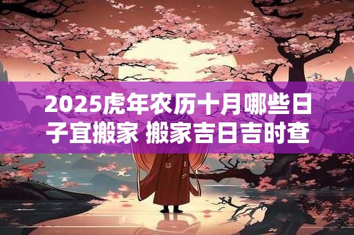 2025虎年农历十月哪些日子宜搬家 搬家吉日吉时查询