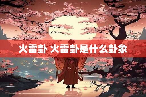 火雷卦 火雷卦是什么卦象