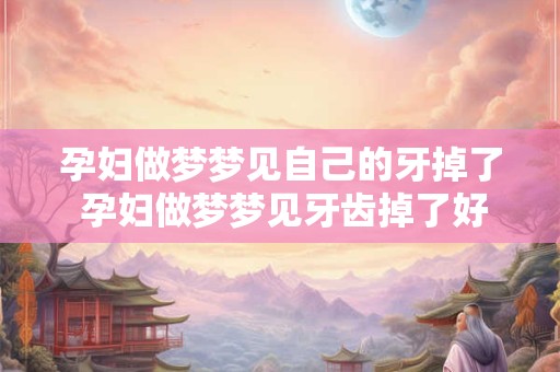孕妇做梦梦见自己的牙掉了 孕妇做梦梦见牙齿掉了好多颗