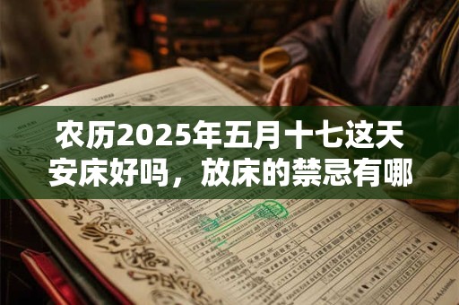 农历2025年五月十七这天安床好吗，放床的禁忌有哪些？