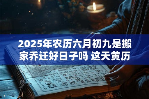2025年农历六月初九是搬家乔迁好日子吗 这天黄历宜忌