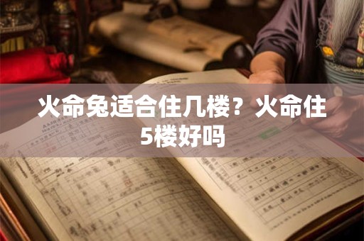 火命兔适合住几楼？火命住5楼好吗