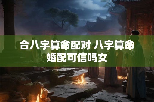 合八字算命配对 八字算命婚配可信吗女