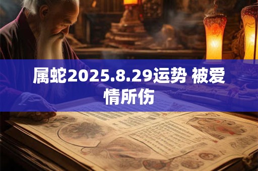 属蛇2025.8.29运势 被爱情所伤