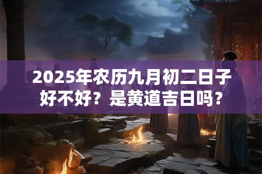 2025年农历九月初二日子好不好？是黄道吉日吗？