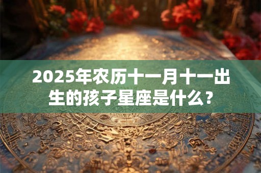 2025年农历十一月十一出生的孩子星座是什么? 2025年农历十一月十一出生的孩子星座是什么?