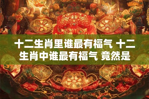 十二生肖里谁最有福气 十二生肖中谁最有福气 竟然是它！