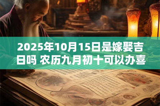 2025年10月15日是嫁娶吉日吗 农历九月初十可以办喜酒吗 2025年10月15日是嫁娶吉日吗 农历九月初十可以办喜酒吗