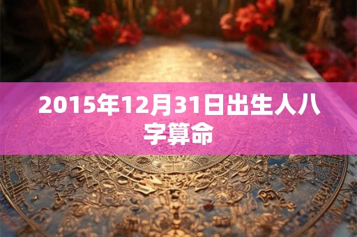 2015年12月31日出生人八字算命