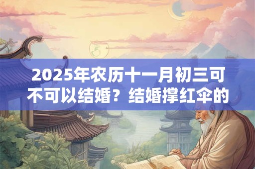 2025年农历十一月初三可不可以结婚？结婚撑红伞的讲究
